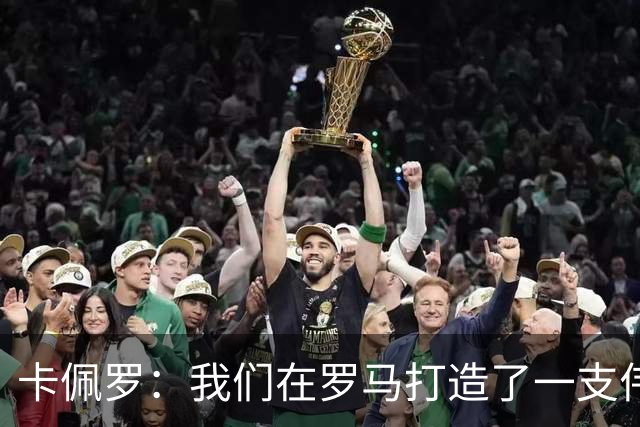 卡佩罗：我们在罗马打造了一支伟大的球队 卡萨诺是真正的天才