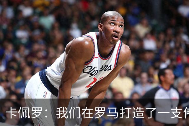 卡佩罗：我们在罗马打造了一支伟大的球队 卡萨诺是真正的天才